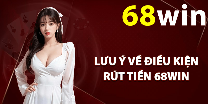 Rút Tiền 68Win – Kiếm Thưởng Dễ Dàng Nhận Tiền Nhanh 2 Lưu ý về điều kiện rút tiền 68Win